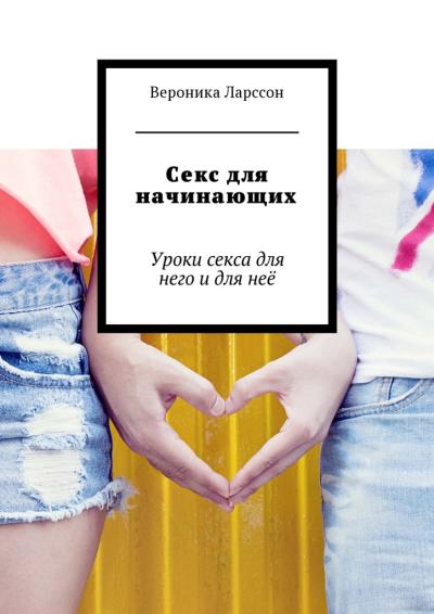 Книга Секс для начинающих. Уроки секса для него и для неё (Вероника Ларссон)